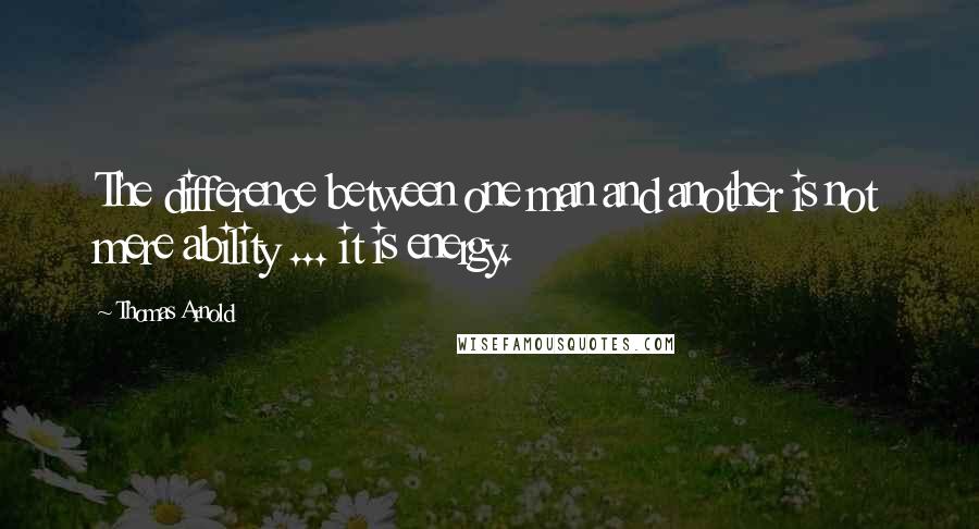 Thomas Arnold Quotes: The difference between one man and another is not mere ability ... it is energy.