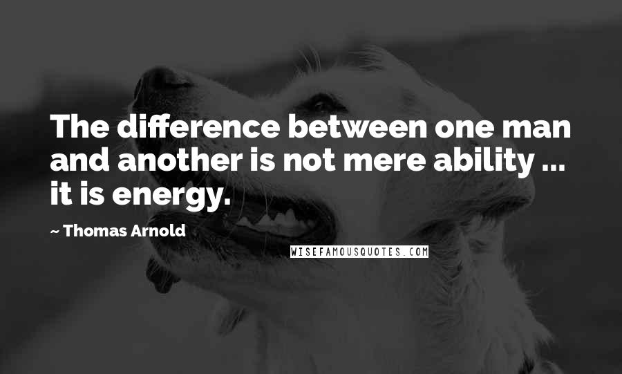 Thomas Arnold Quotes: The difference between one man and another is not mere ability ... it is energy.