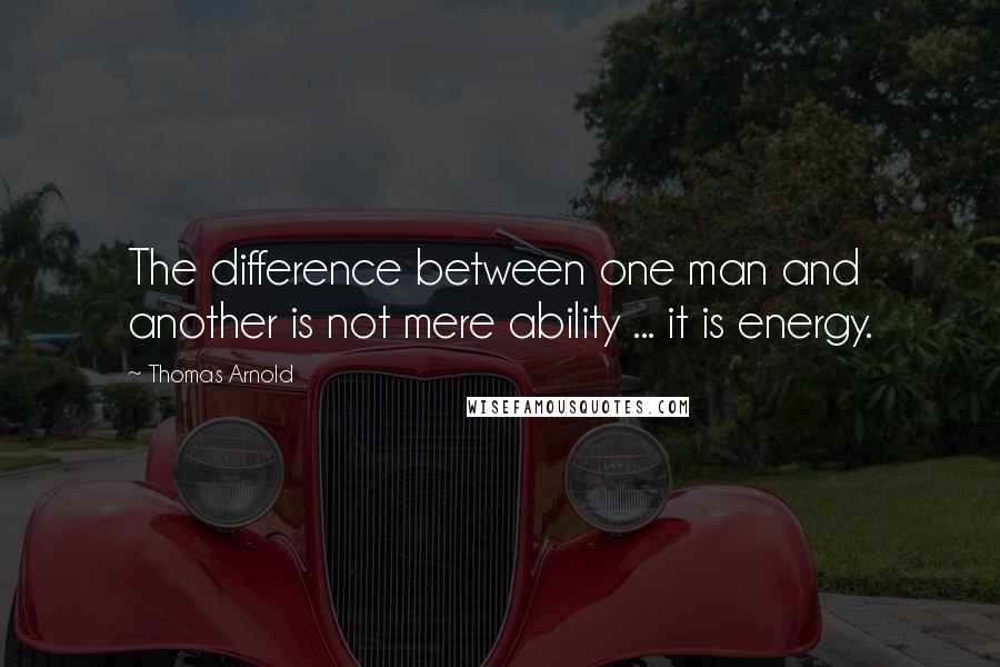 Thomas Arnold Quotes: The difference between one man and another is not mere ability ... it is energy.