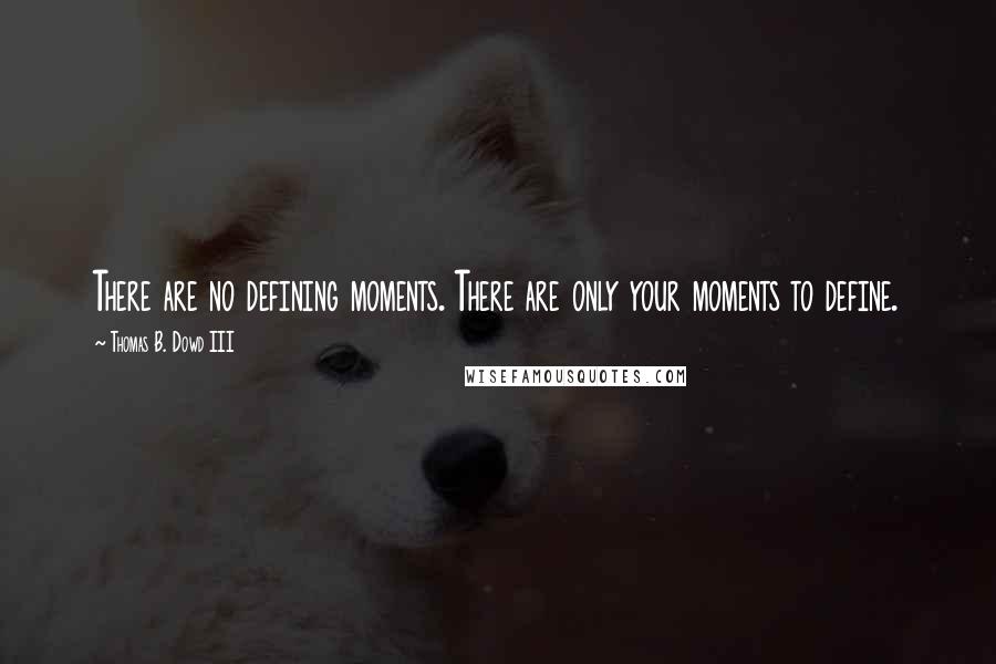 Thomas B. Dowd III Quotes: There are no defining moments. There are only your moments to define.