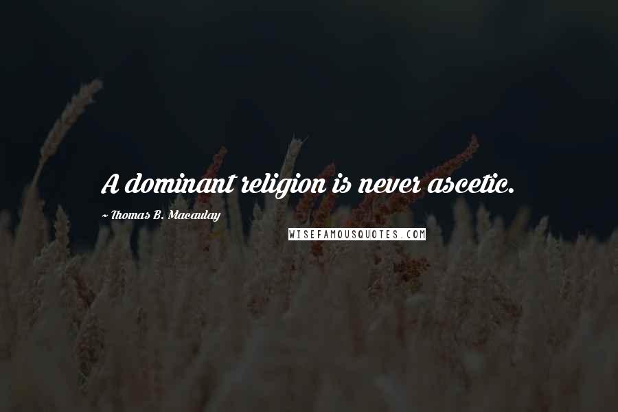 Thomas B. Macaulay Quotes: A dominant religion is never ascetic.