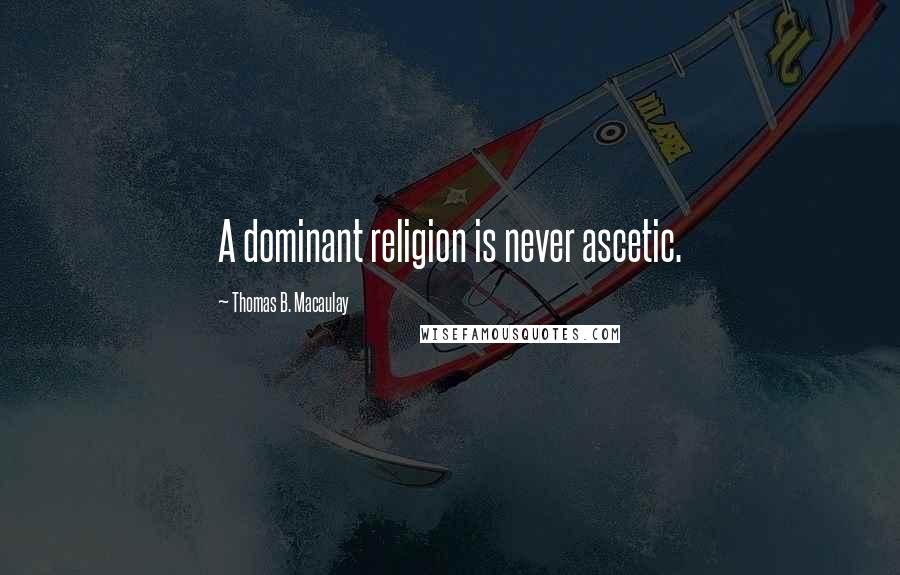 Thomas B. Macaulay Quotes: A dominant religion is never ascetic.