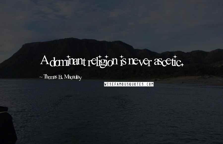 Thomas B. Macaulay Quotes: A dominant religion is never ascetic.