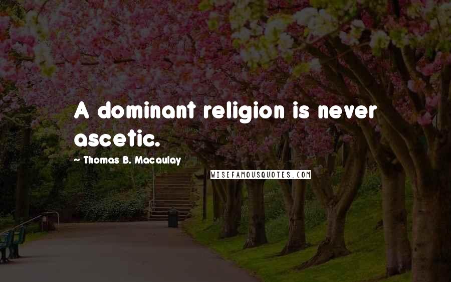 Thomas B. Macaulay Quotes: A dominant religion is never ascetic.