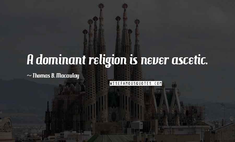Thomas B. Macaulay Quotes: A dominant religion is never ascetic.