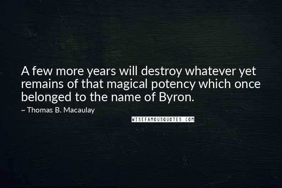 Thomas B. Macaulay Quotes: A few more years will destroy whatever yet remains of that magical potency which once belonged to the name of Byron.