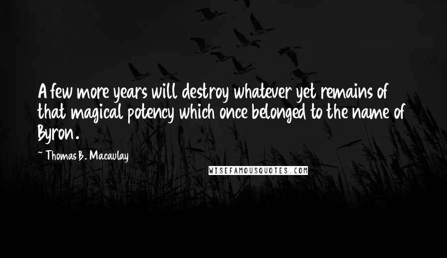 Thomas B. Macaulay Quotes: A few more years will destroy whatever yet remains of that magical potency which once belonged to the name of Byron.