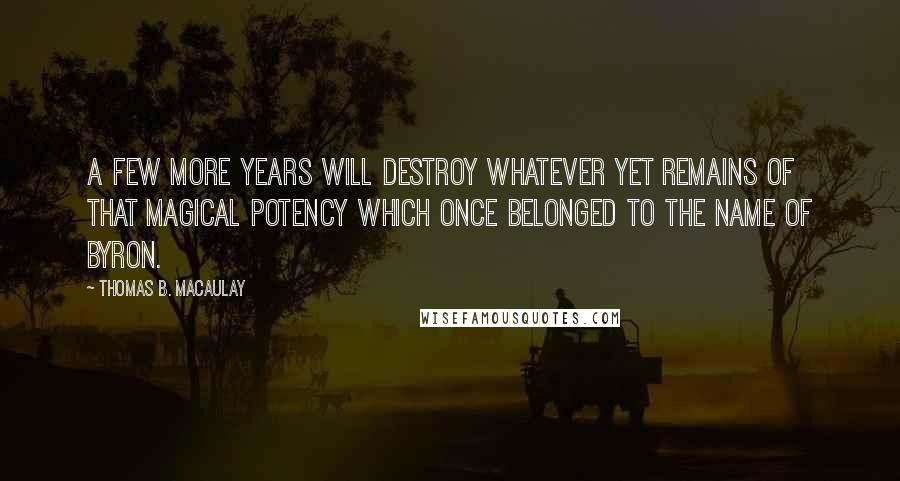 Thomas B. Macaulay Quotes: A few more years will destroy whatever yet remains of that magical potency which once belonged to the name of Byron.