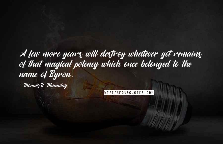 Thomas B. Macaulay Quotes: A few more years will destroy whatever yet remains of that magical potency which once belonged to the name of Byron.