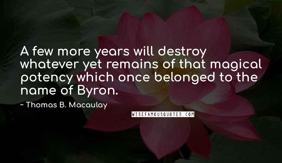 Thomas B. Macaulay Quotes: A few more years will destroy whatever yet remains of that magical potency which once belonged to the name of Byron.