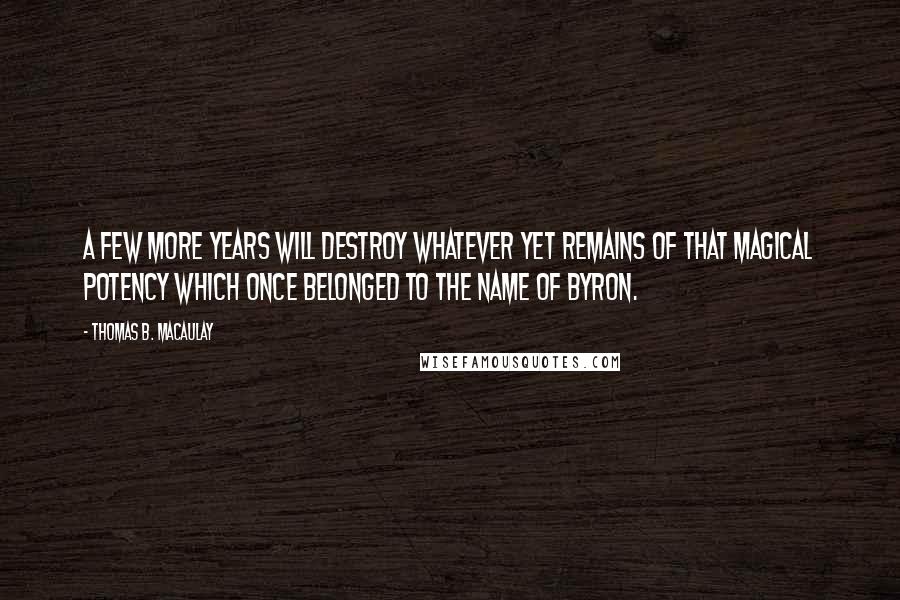 Thomas B. Macaulay Quotes: A few more years will destroy whatever yet remains of that magical potency which once belonged to the name of Byron.