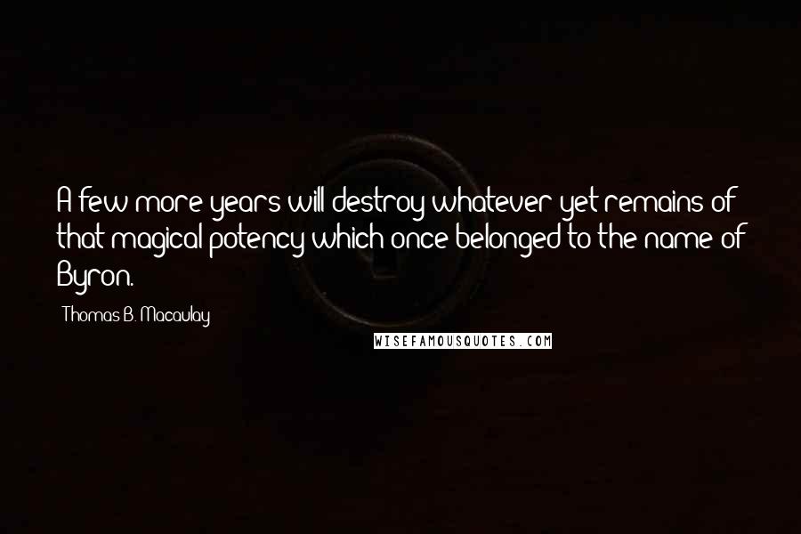 Thomas B. Macaulay Quotes: A few more years will destroy whatever yet remains of that magical potency which once belonged to the name of Byron.