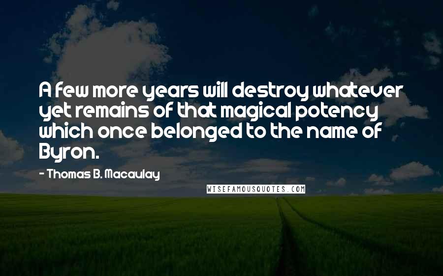 Thomas B. Macaulay Quotes: A few more years will destroy whatever yet remains of that magical potency which once belonged to the name of Byron.