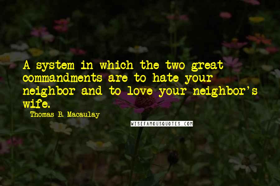 Thomas B. Macaulay Quotes: A system in which the two great commandments are to hate your neighbor and to love your neighbor's wife.