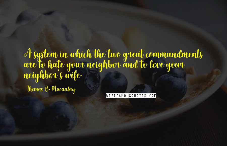 Thomas B. Macaulay Quotes: A system in which the two great commandments are to hate your neighbor and to love your neighbor's wife.