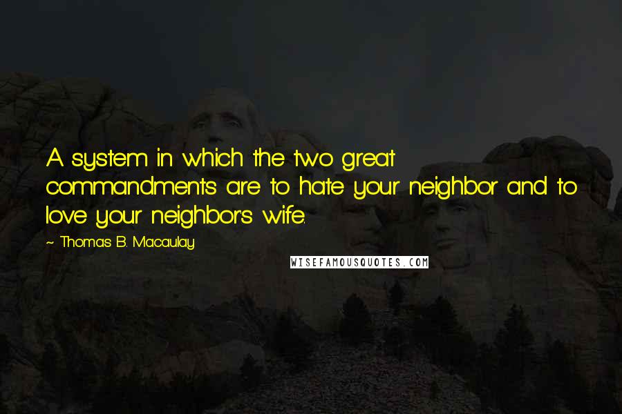 Thomas B. Macaulay Quotes: A system in which the two great commandments are to hate your neighbor and to love your neighbor's wife.