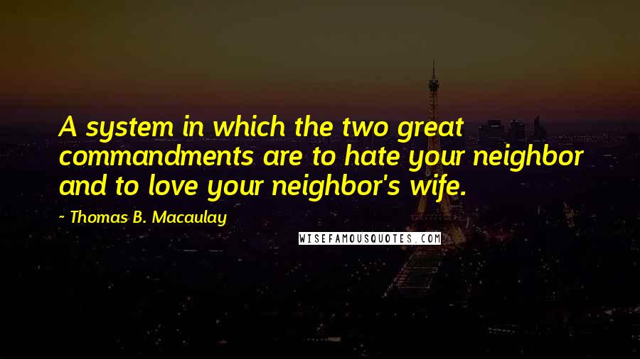 Thomas B. Macaulay Quotes: A system in which the two great commandments are to hate your neighbor and to love your neighbor's wife.