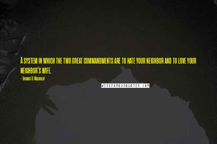 Thomas B. Macaulay Quotes: A system in which the two great commandments are to hate your neighbor and to love your neighbor's wife.