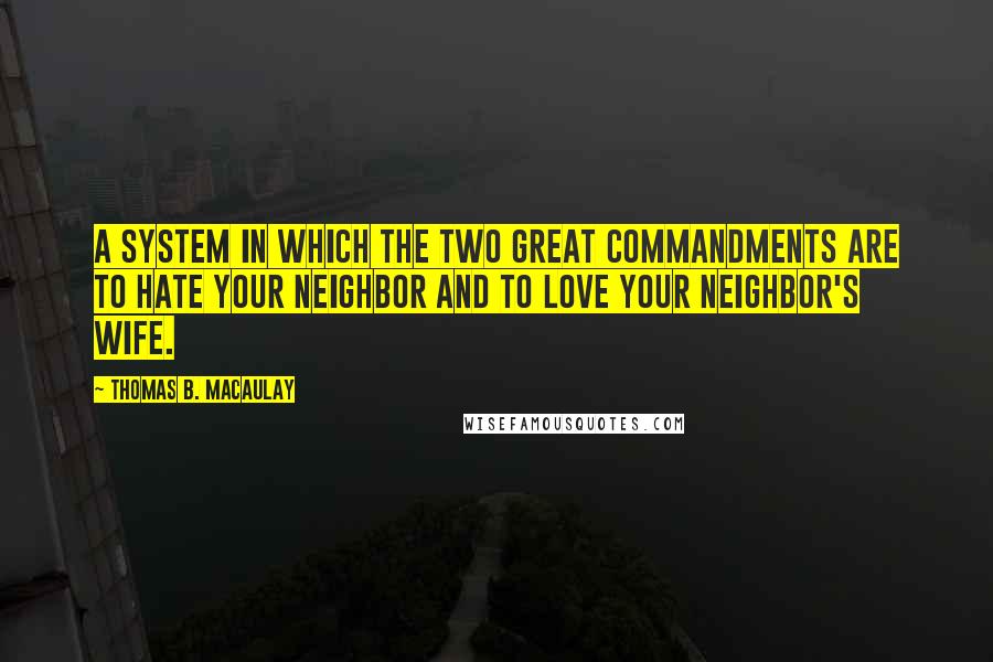 Thomas B. Macaulay Quotes: A system in which the two great commandments are to hate your neighbor and to love your neighbor's wife.