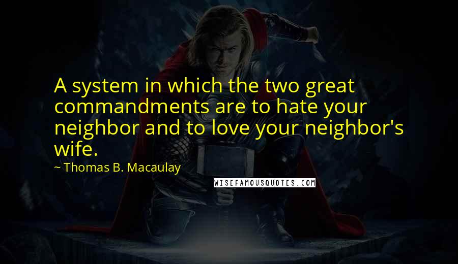 Thomas B. Macaulay Quotes: A system in which the two great commandments are to hate your neighbor and to love your neighbor's wife.