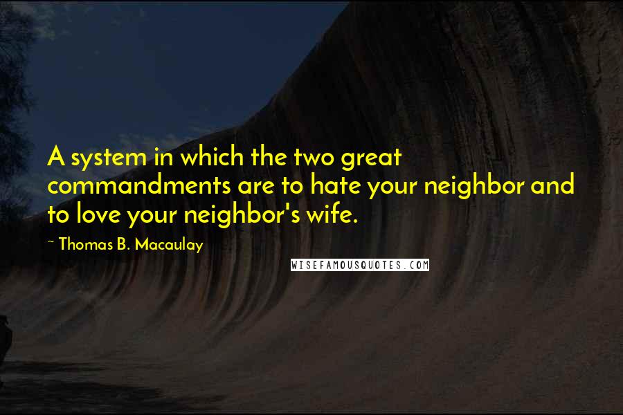 Thomas B. Macaulay Quotes: A system in which the two great commandments are to hate your neighbor and to love your neighbor's wife.