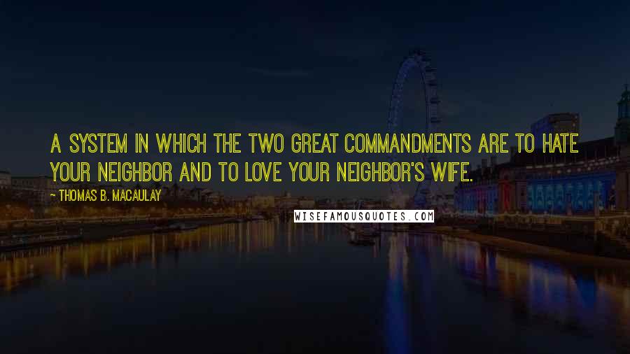 Thomas B. Macaulay Quotes: A system in which the two great commandments are to hate your neighbor and to love your neighbor's wife.