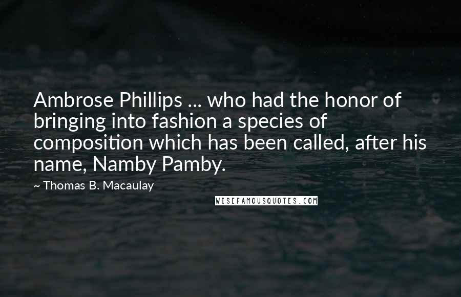 Thomas B. Macaulay Quotes: Ambrose Phillips ... who had the honor of bringing into fashion a species of composition which has been called, after his name, Namby Pamby.