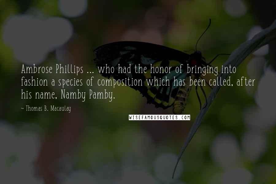 Thomas B. Macaulay Quotes: Ambrose Phillips ... who had the honor of bringing into fashion a species of composition which has been called, after his name, Namby Pamby.