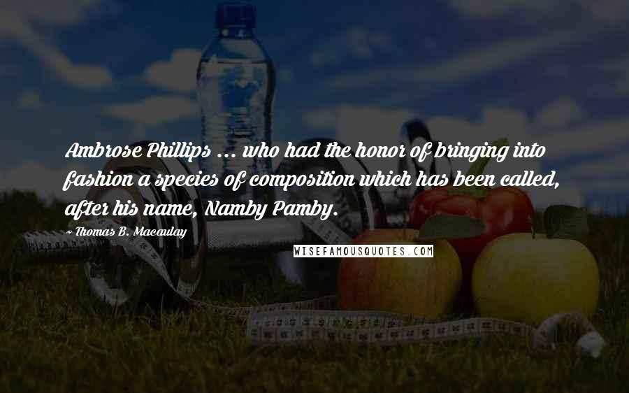 Thomas B. Macaulay Quotes: Ambrose Phillips ... who had the honor of bringing into fashion a species of composition which has been called, after his name, Namby Pamby.