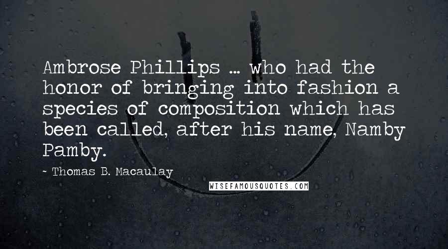 Thomas B. Macaulay Quotes: Ambrose Phillips ... who had the honor of bringing into fashion a species of composition which has been called, after his name, Namby Pamby.