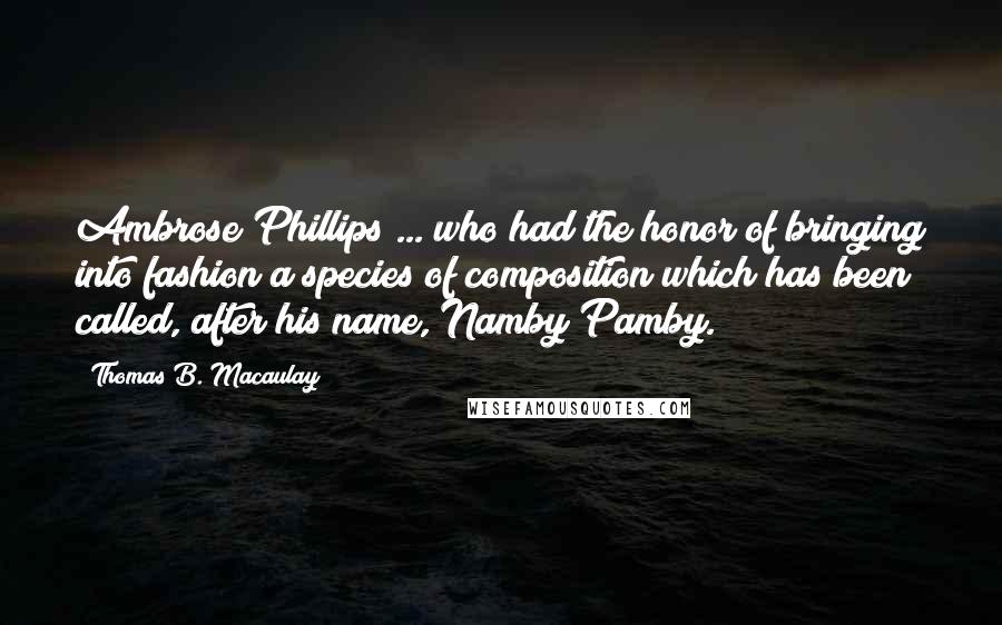 Thomas B. Macaulay Quotes: Ambrose Phillips ... who had the honor of bringing into fashion a species of composition which has been called, after his name, Namby Pamby.