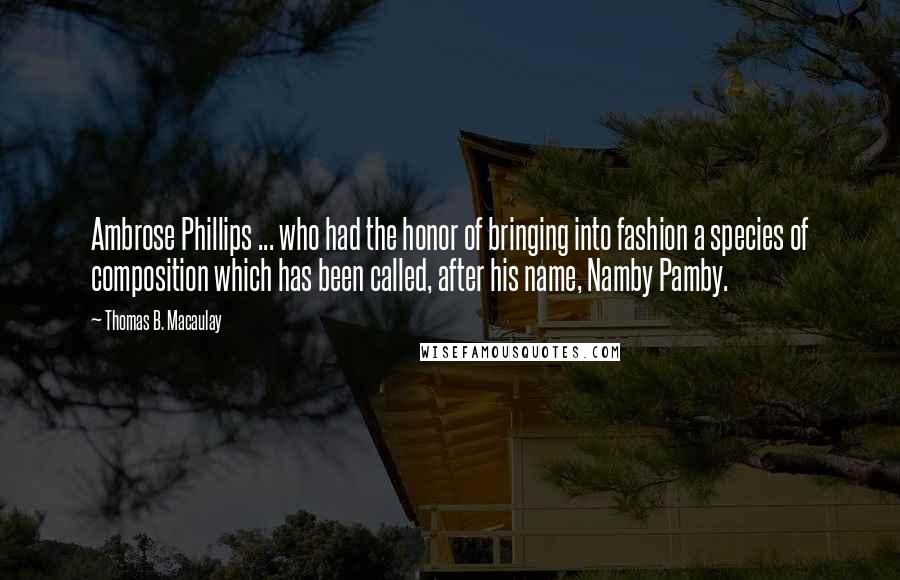 Thomas B. Macaulay Quotes: Ambrose Phillips ... who had the honor of bringing into fashion a species of composition which has been called, after his name, Namby Pamby.