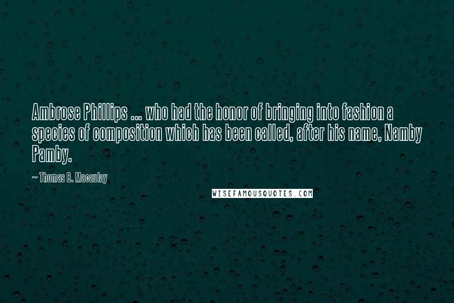 Thomas B. Macaulay Quotes: Ambrose Phillips ... who had the honor of bringing into fashion a species of composition which has been called, after his name, Namby Pamby.