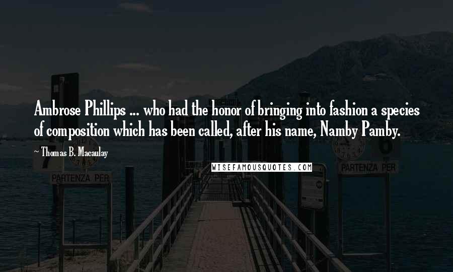 Thomas B. Macaulay Quotes: Ambrose Phillips ... who had the honor of bringing into fashion a species of composition which has been called, after his name, Namby Pamby.