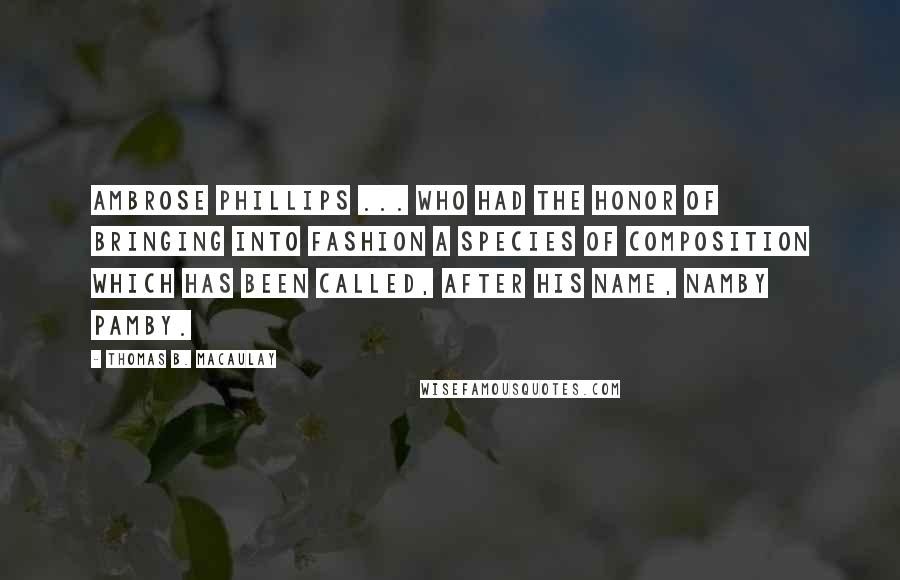 Thomas B. Macaulay Quotes: Ambrose Phillips ... who had the honor of bringing into fashion a species of composition which has been called, after his name, Namby Pamby.