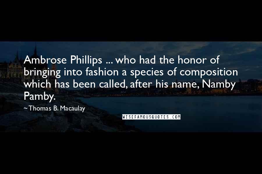 Thomas B. Macaulay Quotes: Ambrose Phillips ... who had the honor of bringing into fashion a species of composition which has been called, after his name, Namby Pamby.