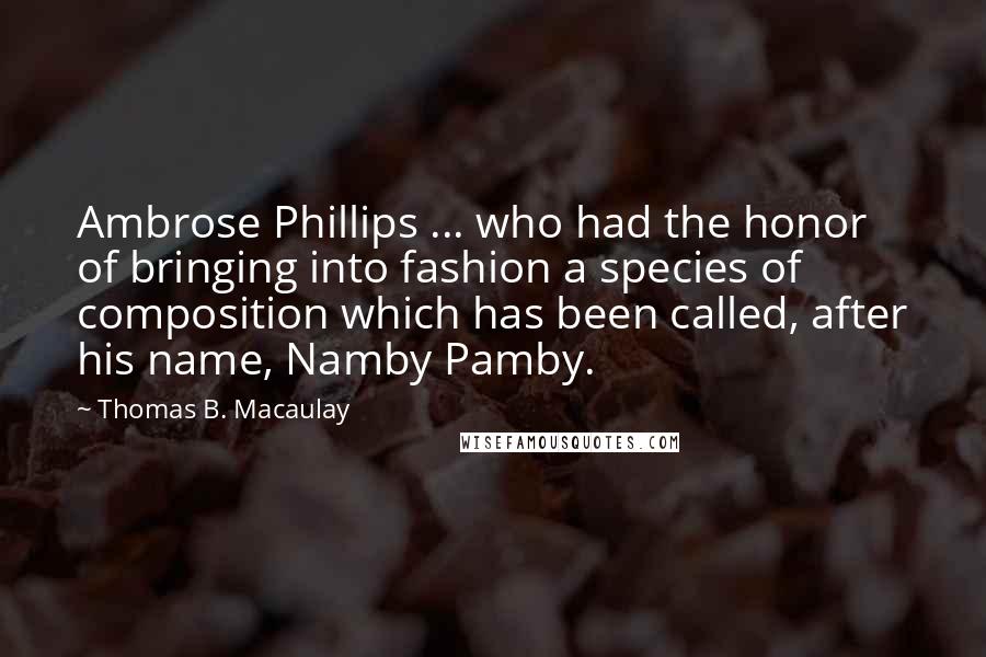 Thomas B. Macaulay Quotes: Ambrose Phillips ... who had the honor of bringing into fashion a species of composition which has been called, after his name, Namby Pamby.