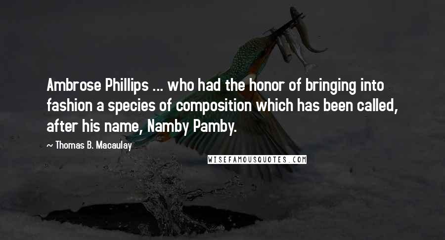 Thomas B. Macaulay Quotes: Ambrose Phillips ... who had the honor of bringing into fashion a species of composition which has been called, after his name, Namby Pamby.