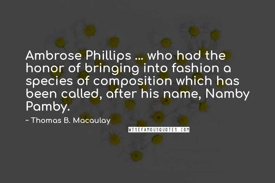 Thomas B. Macaulay Quotes: Ambrose Phillips ... who had the honor of bringing into fashion a species of composition which has been called, after his name, Namby Pamby.