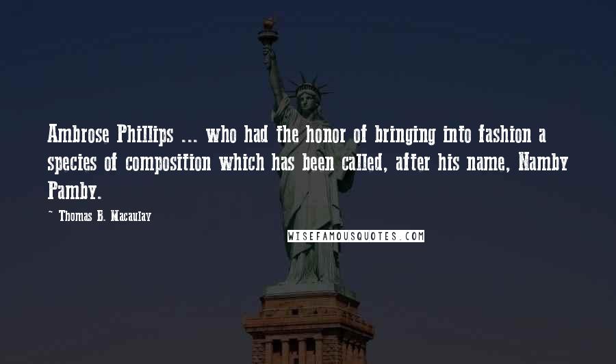 Thomas B. Macaulay Quotes: Ambrose Phillips ... who had the honor of bringing into fashion a species of composition which has been called, after his name, Namby Pamby.