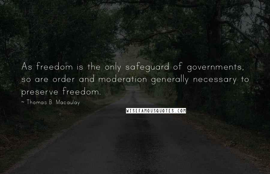 Thomas B. Macaulay Quotes: As freedom is the only safeguard of governments, so are order and moderation generally necessary to preserve freedom.