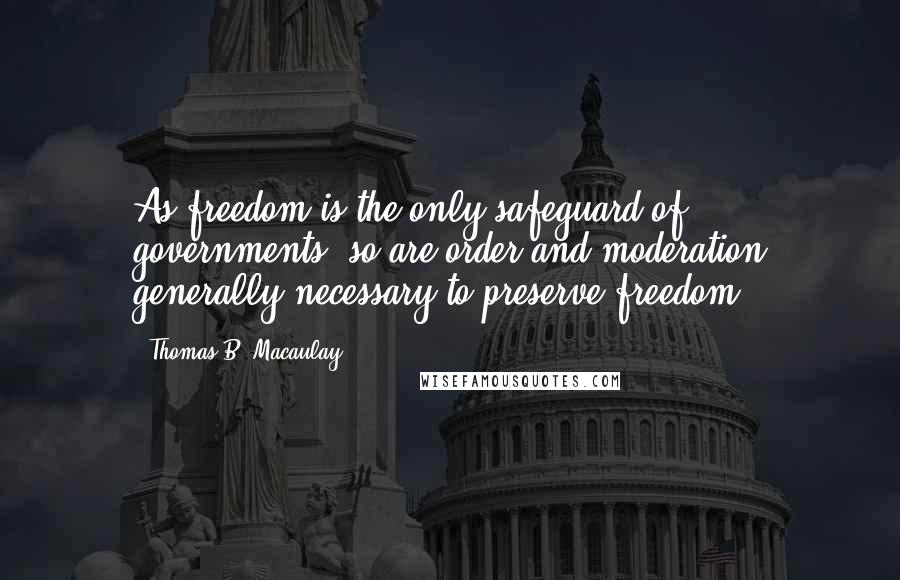 Thomas B. Macaulay Quotes: As freedom is the only safeguard of governments, so are order and moderation generally necessary to preserve freedom.