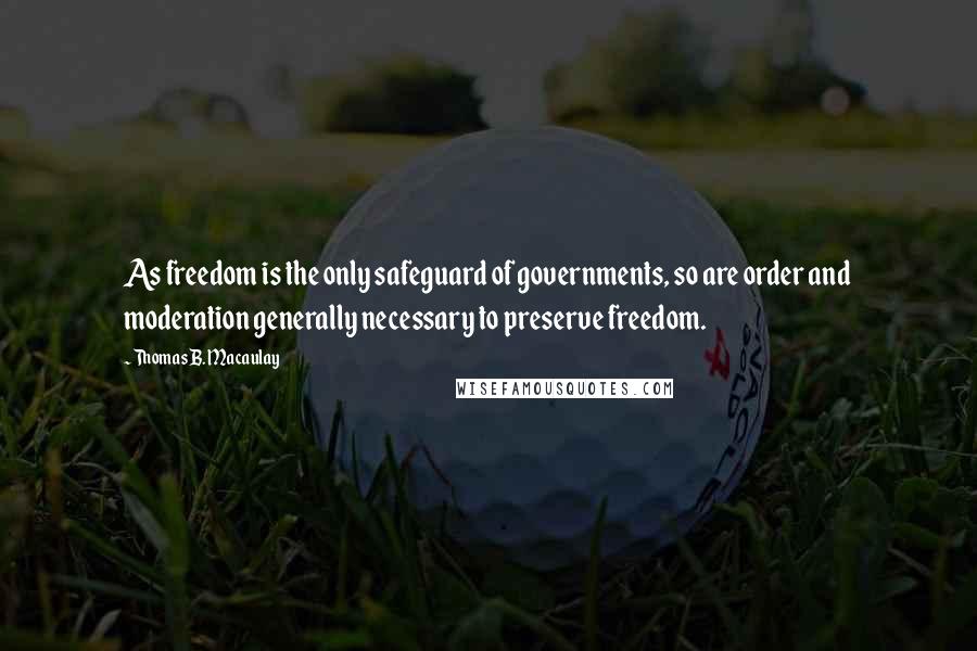 Thomas B. Macaulay Quotes: As freedom is the only safeguard of governments, so are order and moderation generally necessary to preserve freedom.