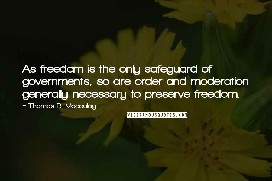 Thomas B. Macaulay Quotes: As freedom is the only safeguard of governments, so are order and moderation generally necessary to preserve freedom.