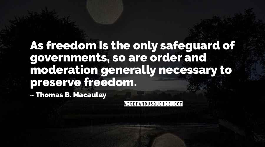 Thomas B. Macaulay Quotes: As freedom is the only safeguard of governments, so are order and moderation generally necessary to preserve freedom.