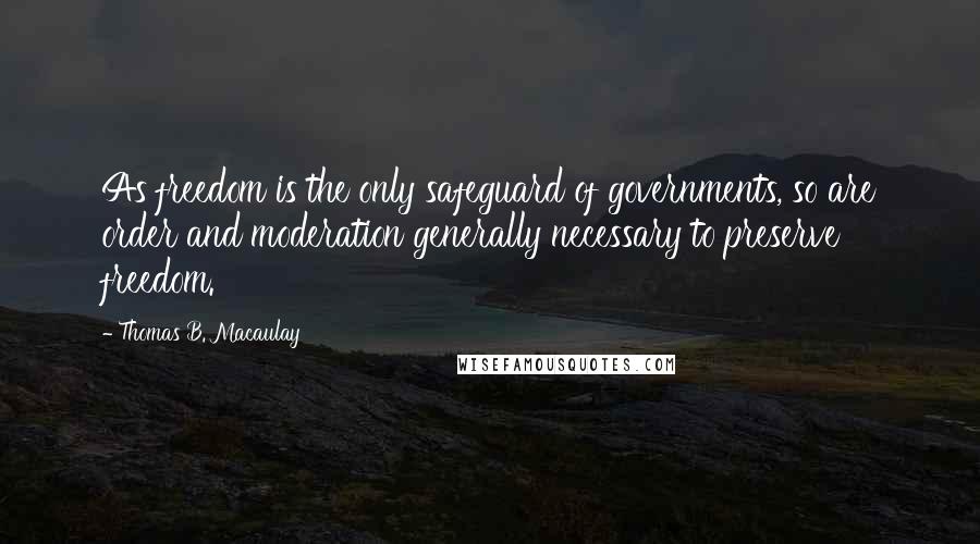 Thomas B. Macaulay Quotes: As freedom is the only safeguard of governments, so are order and moderation generally necessary to preserve freedom.