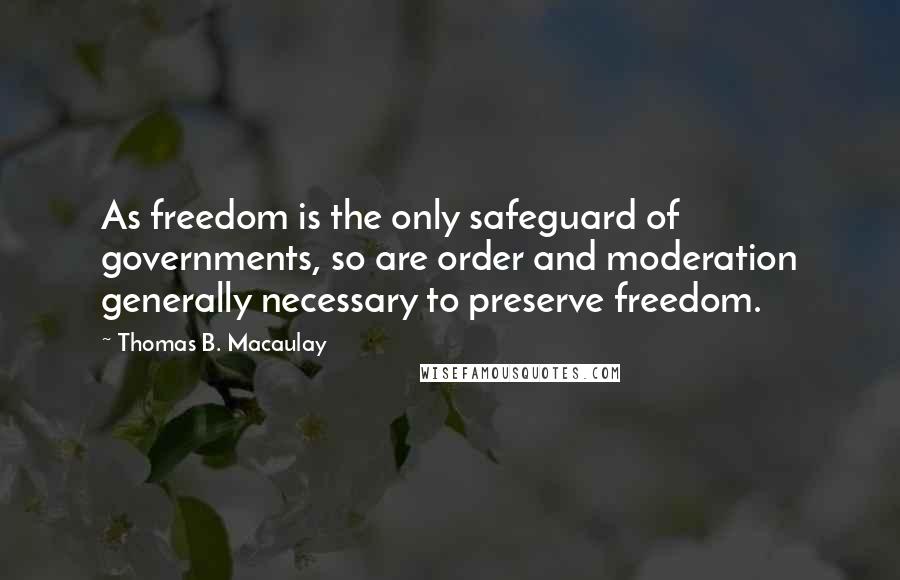 Thomas B. Macaulay Quotes: As freedom is the only safeguard of governments, so are order and moderation generally necessary to preserve freedom.