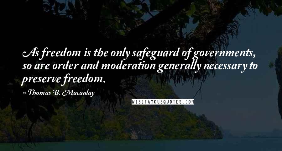 Thomas B. Macaulay Quotes: As freedom is the only safeguard of governments, so are order and moderation generally necessary to preserve freedom.