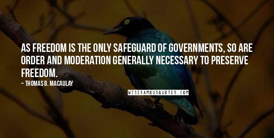 Thomas B. Macaulay Quotes: As freedom is the only safeguard of governments, so are order and moderation generally necessary to preserve freedom.