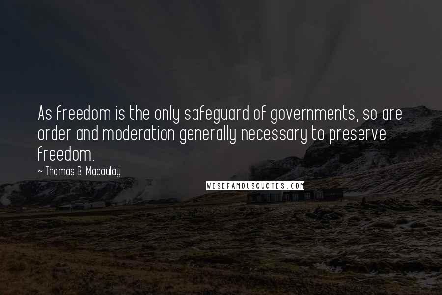 Thomas B. Macaulay Quotes: As freedom is the only safeguard of governments, so are order and moderation generally necessary to preserve freedom.